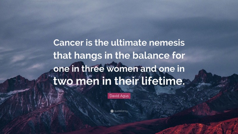 David Agus Quote: “Cancer is the ultimate nemesis that hangs in the balance for one in three women and one in two men in their lifetime.”