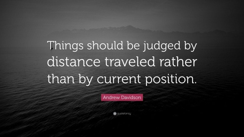 Andrew Davidson Quote: “Things should be judged by distance traveled rather than by current position.”