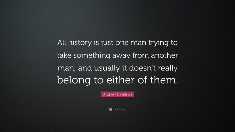 Andrew Davidson Quote: “All history is just one man trying to take something away from another man, and usually it doesn’t really belong to either of them.”
