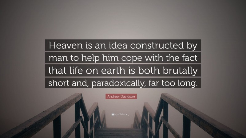 Andrew Davidson Quote: “Heaven is an idea constructed by man to help him cope with the fact that life on earth is both brutally short and, paradoxically, far too long.”