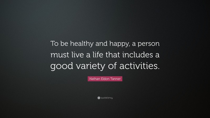 Nathan Eldon Tanner Quote: “To be healthy and happy, a person must live a life that includes a good variety of activities.”