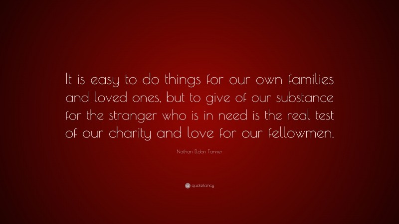 Nathan Eldon Tanner Quote: “It is easy to do things for our own families and loved ones, but to give of our substance for the stranger who is in need is the real test of our charity and love for our fellowmen.”