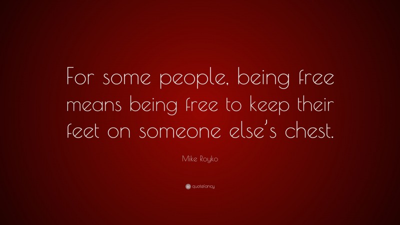 Mike Royko Quote: “For some people, being free means being free to keep their feet on someone else’s chest.”