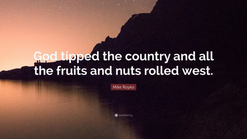 Mike Royko Quote: “God tipped the country and all the fruits and nuts rolled west.”