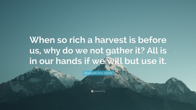 Elizabeth Ann Seton Quote: “When so rich a harvest is before us, why do we not gather it? All is in our hands if we will but use it.”