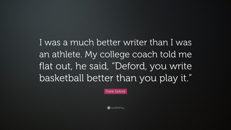Frank Deford Quote: “I was a much better writer than I was an athlete. My college coach told me flat out, he said, “Deford, you write basketball better than you play it.””