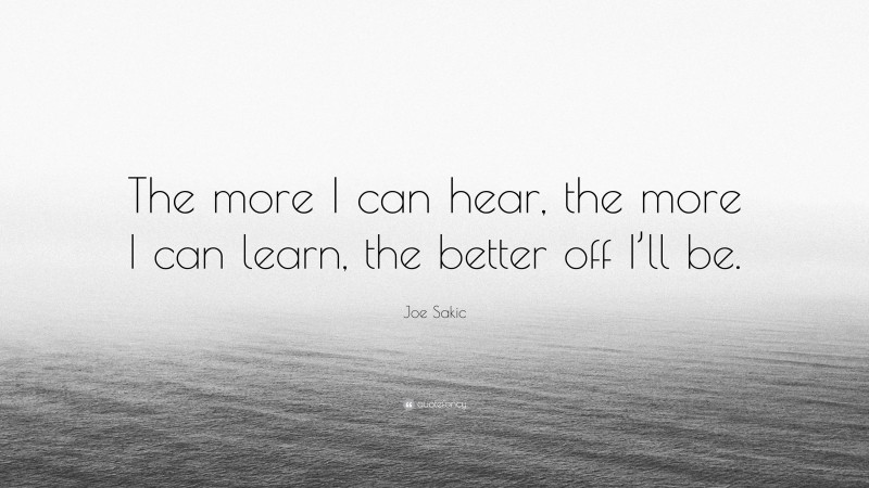 Joe Sakic Quote: “The more I can hear, the more I can learn, the better off I’ll be.”