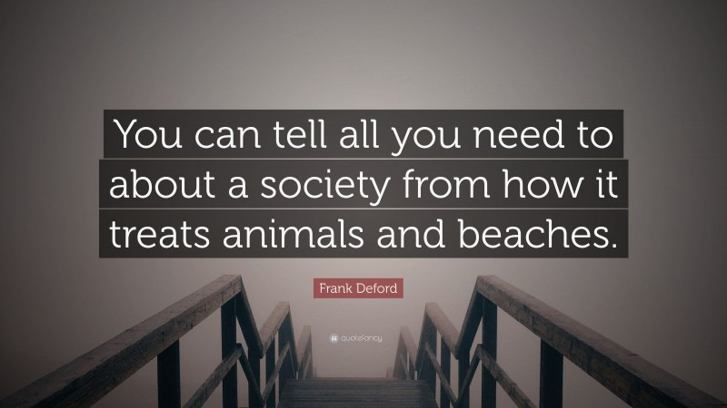 Frank Deford Quote: “You can tell all you need to about a society from how it treats animals and beaches.”