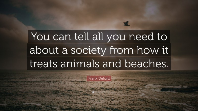 Frank Deford Quote: “You can tell all you need to about a society from how it treats animals and beaches.”
