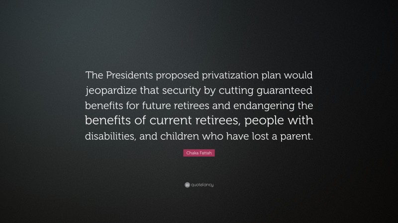 Chaka Fattah Quote: “The Presidents proposed privatization plan would jeopardize that security by cutting guaranteed benefits for future retirees and endangering the benefits of current retirees, people with disabilities, and children who have lost a parent.”