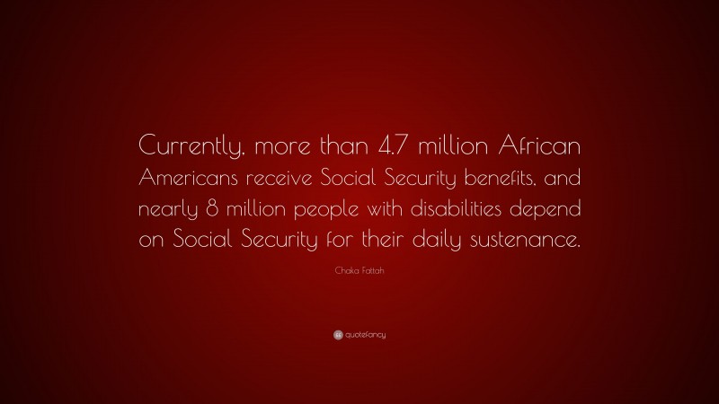 Chaka Fattah Quote: “Currently, more than 4.7 million African Americans receive Social Security benefits, and nearly 8 million people with disabilities depend on Social Security for their daily sustenance.”