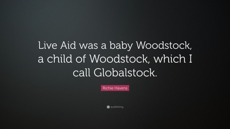 Richie Havens Quote: “Live Aid was a baby Woodstock, a child of Woodstock, which I call Globalstock.”