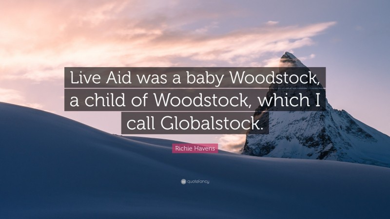 Richie Havens Quote: “Live Aid was a baby Woodstock, a child of Woodstock, which I call Globalstock.”