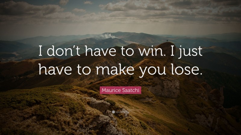 Maurice Saatchi Quote: “I don’t have to win. I just have to make you lose.”