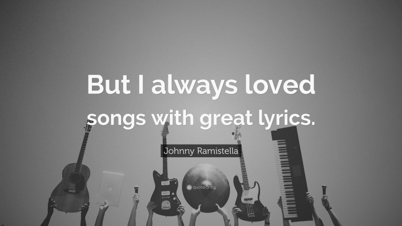 Johnny Ramistella Quote: “But I always loved songs with great lyrics.”