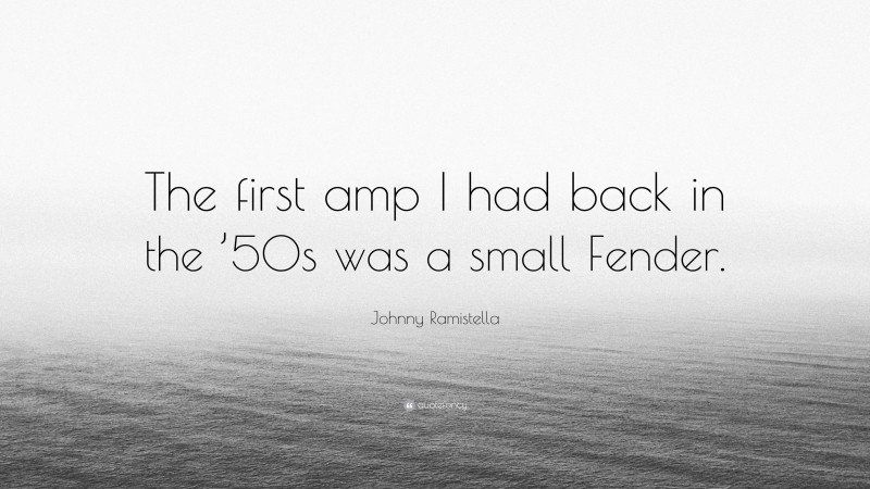 Johnny Ramistella Quote: “The first amp I had back in the ’50s was a small Fender.”