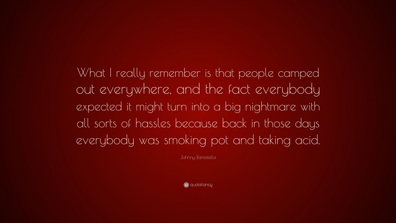 Johnny Ramistella Quote: “What I really remember is that people camped out everywhere, and the fact everybody expected it might turn into a big nightmare with all sorts of hassles because back in those days everybody was smoking pot and taking acid.”