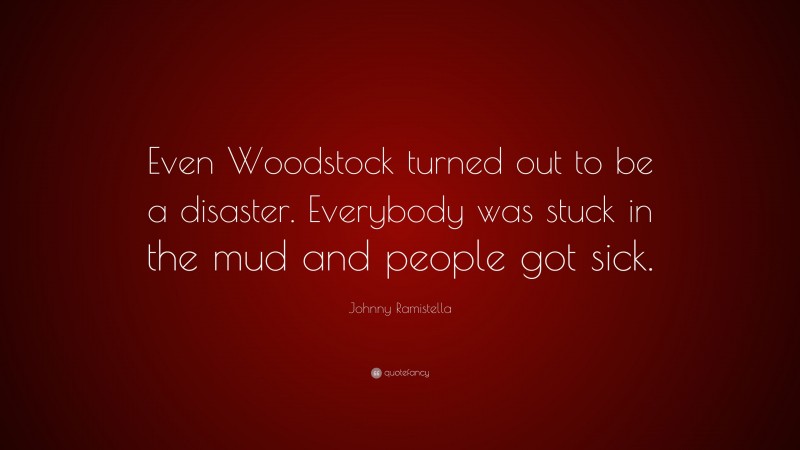 Johnny Ramistella Quote: “Even Woodstock turned out to be a disaster. Everybody was stuck in the mud and people got sick.”