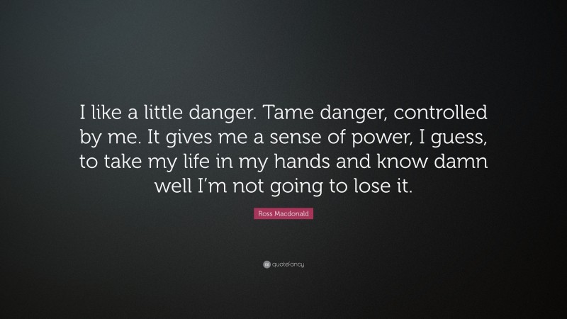 Ross Macdonald Quote: “I like a little danger. Tame danger, controlled by me. It gives me a sense of power, I guess, to take my life in my hands and know damn well I’m not going to lose it.”