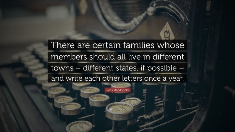 Ross Macdonald Quote: “There are certain families whose members should all live in different towns – different states, if possible – and write each other letters once a year.”