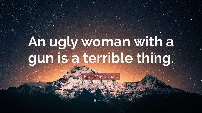 Ross Macdonald Quote: “An ugly woman with a gun is a terrible thing.”