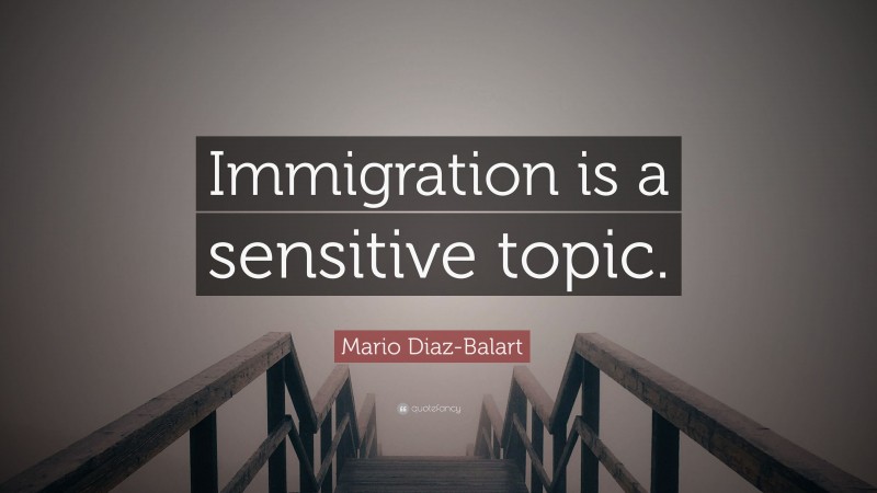Mario Diaz-Balart Quote: “Immigration is a sensitive topic.”