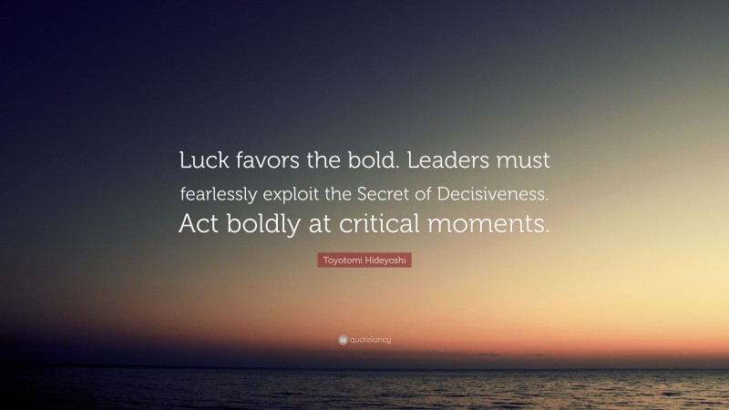Toyotomi Hideyoshi Quote: “Luck favors the bold. Leaders must fearlessly exploit the Secret of Decisiveness. Act boldly at critical moments.”