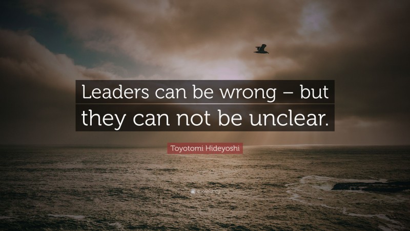 Toyotomi Hideyoshi Quote: “Leaders can be wrong – but they can not be unclear.”
