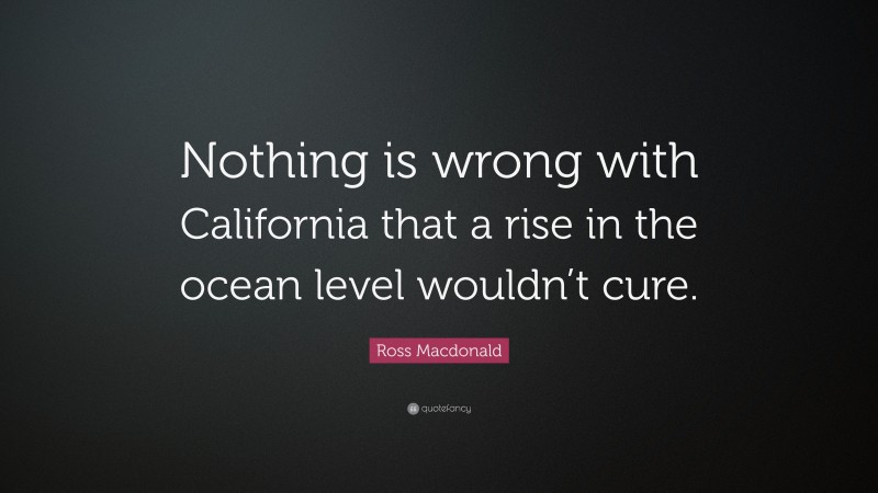 Ross Macdonald Quote: “Nothing is wrong with California that a rise in the ocean level wouldn’t cure.”