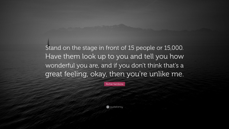 Richie Sambora Quote: “Stand on the stage in front of 15 people or 15,000. Have them look up to you and tell you how wonderful you are, and if you don’t think that’s a great feeling, okay, then you’re unlike me.”