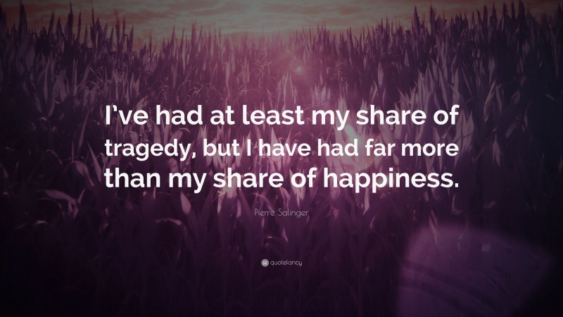 Pierre Salinger Quote: “I’ve had at least my share of tragedy, but I have had far more than my share of happiness.”