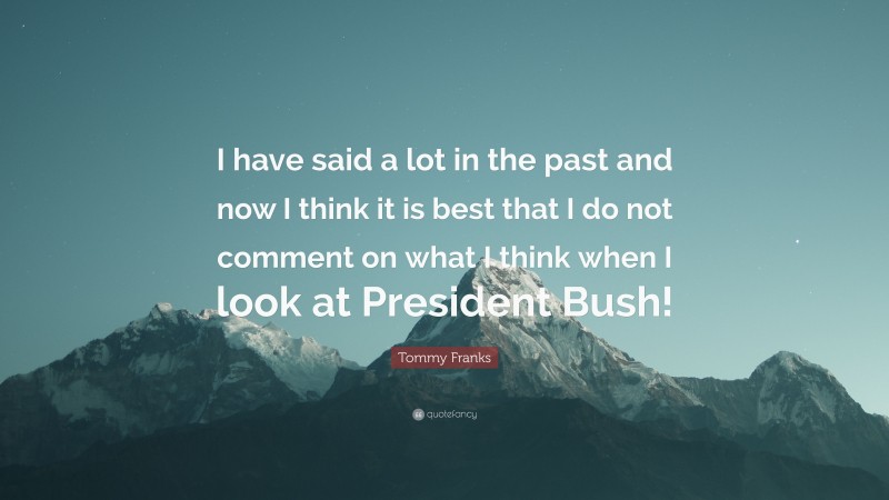 Tommy Franks Quote: “I have said a lot in the past and now I think it is best that I do not comment on what I think when I look at President Bush!”