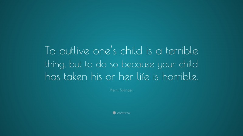 Pierre Salinger Quote: “To outlive one’s child is a terrible thing, but to do so because your child has taken his or her life is horrible.”
