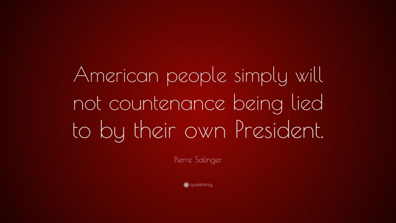 Pierre Salinger Quote: “American people simply will not countenance being lied to by their own President.”