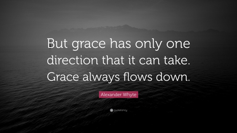 Alexander Whyte Quote: “But grace has only one direction that it can take. Grace always flows down.”