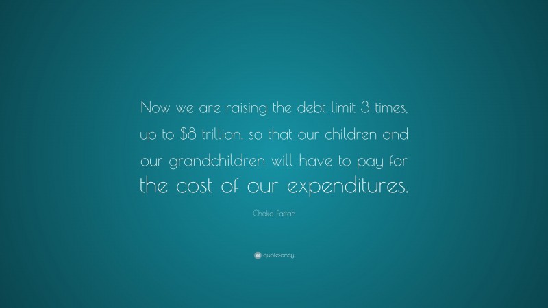 Chaka Fattah Quote: “Now we are raising the debt limit 3 times, up to $8 trillion, so that our children and our grandchildren will have to pay for the cost of our expenditures.”