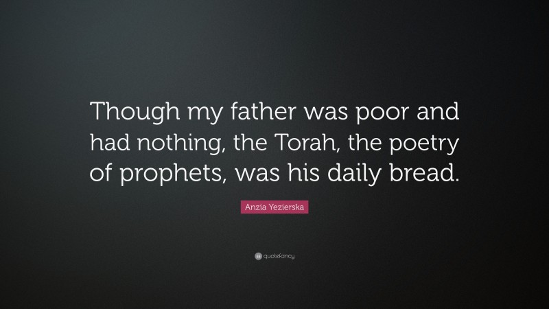 Anzia Yezierska Quote: “Though my father was poor and had nothing, the Torah, the poetry of prophets, was his daily bread.”