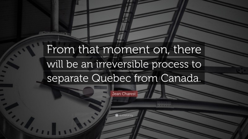 Jean Charest Quote: “From that moment on, there will be an irreversible process to separate Quebec from Canada.”