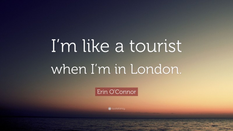 Erin O'Connor Quote: “I’m like a tourist when I’m in London.”