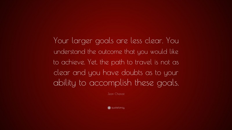 Jean Charest Quote: “Your larger goals are less clear. You understand the outcome that you would like to achieve. Yet, the path to travel is not as clear and you have doubts as to your ability to accomplish these goals.”