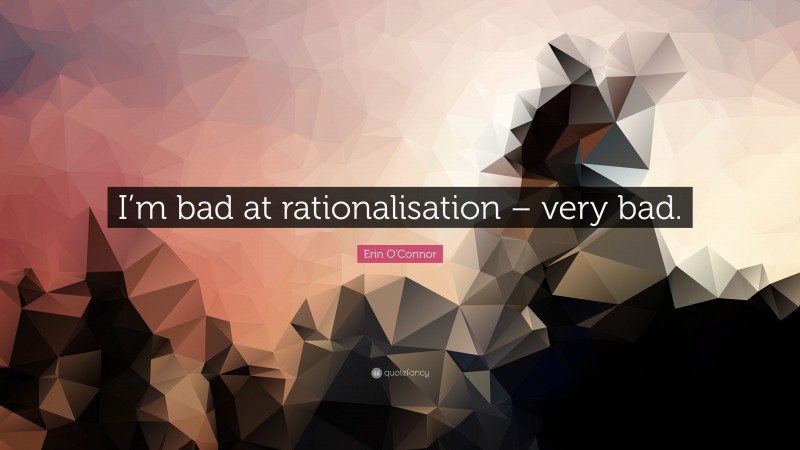 Erin O'Connor Quote: “I’m bad at rationalisation – very bad.”