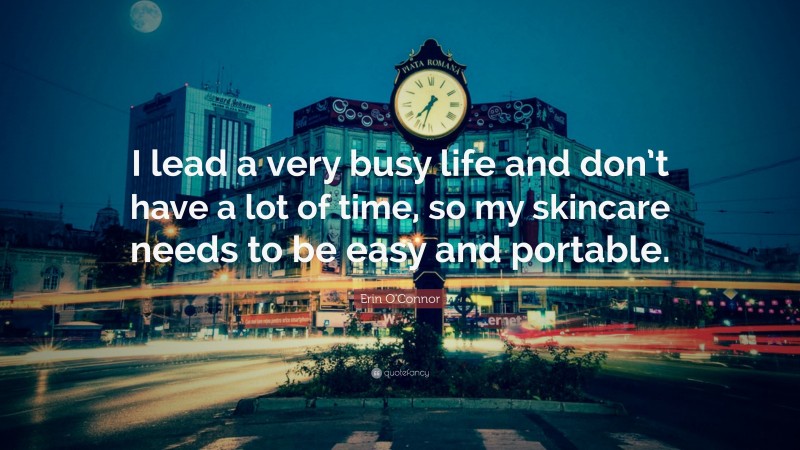 Erin O'Connor Quote: “I lead a very busy life and don’t have a lot of time, so my skincare needs to be easy and portable.”