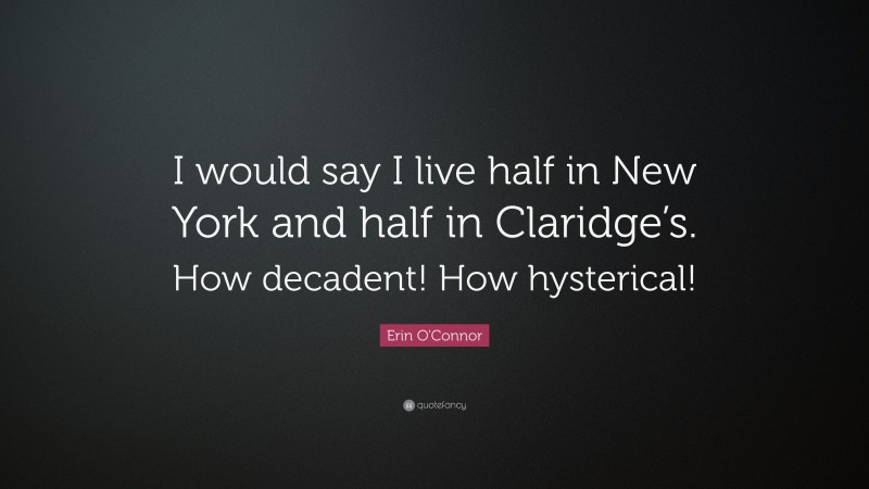 Erin O'Connor Quote: “I would say I live half in New York and half in Claridge’s. How decadent! How hysterical!”