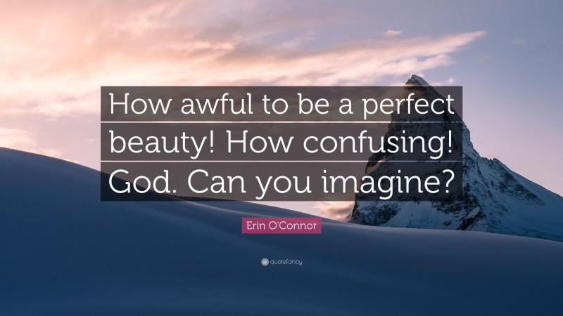 Erin O'Connor Quote: “How awful to be a perfect beauty! How confusing! God. Can you imagine?”