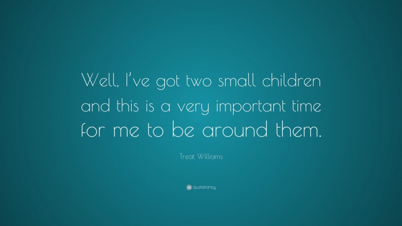 Treat Williams Quote: “Well, I’ve got two small children and this is a very important time for me to be around them.”