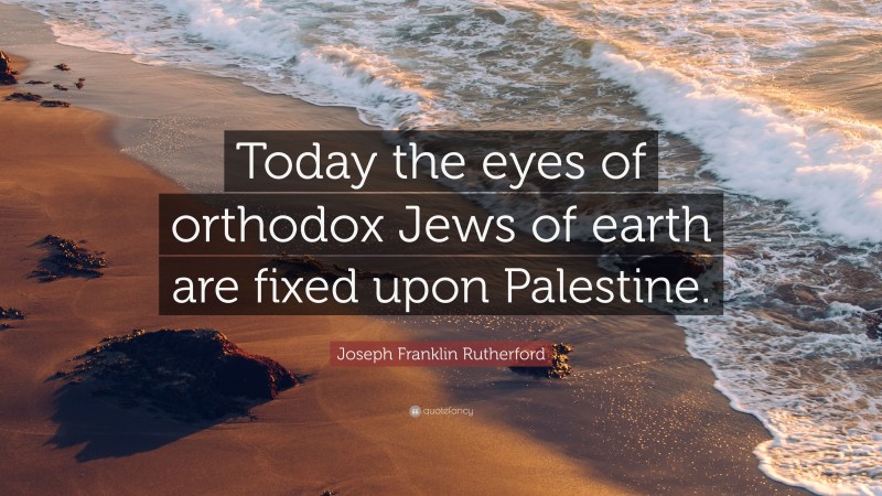 Joseph Franklin Rutherford Quote: “Today the eyes of orthodox Jews of earth are fixed upon Palestine.”