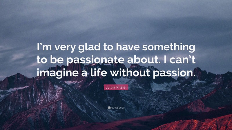 Sylvia Kristel Quote: “I’m very glad to have something to be passionate about. I can’t imagine a life without passion.”