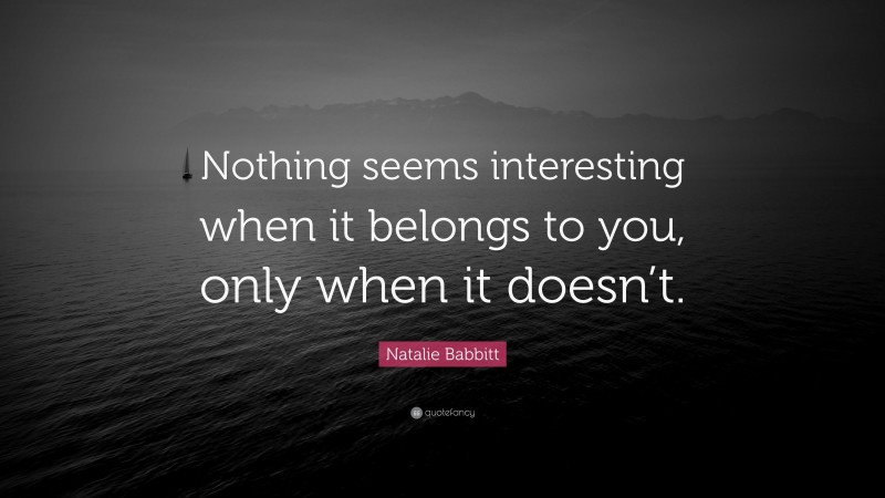 Natalie Babbitt Quote: “Nothing seems interesting when it belongs to you, only when it doesn’t.”