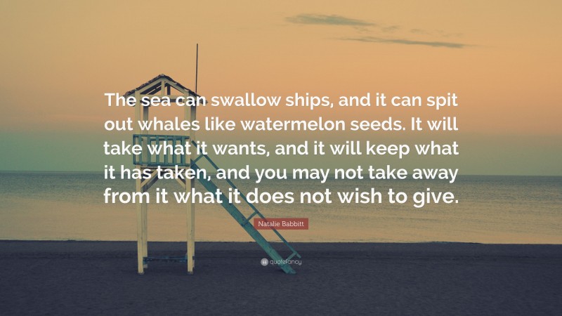 Natalie Babbitt Quote: “The sea can swallow ships, and it can spit out whales like watermelon seeds. It will take what it wants, and it will keep what it has taken, and you may not take away from it what it does not wish to give.”