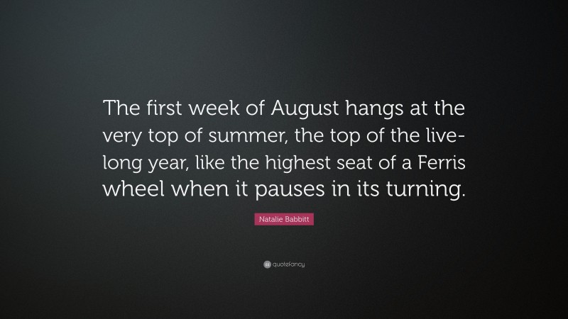 Natalie Babbitt Quote: “The first week of August hangs at the very top of summer, the top of the live-long year, like the highest seat of a Ferris wheel when it pauses in its turning.”